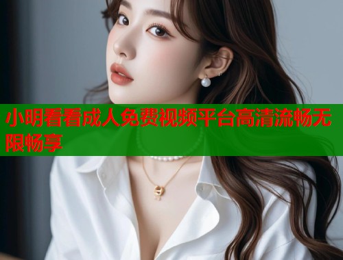小明看看成人免费视频平台高清流畅无限畅享