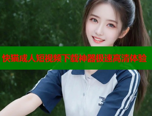 快猫成人短视频下载神器极速高清体验  第1张