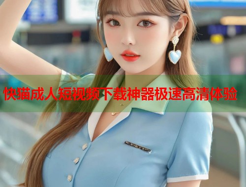 快猫成人短视频下载神器极速高清体验  第2张