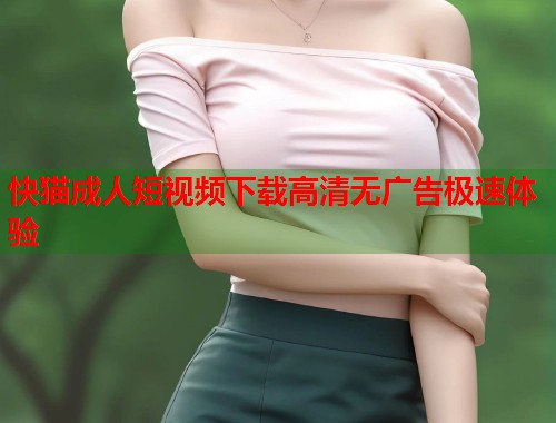 快猫成人短视频下载高清无广告极速体验  第1张