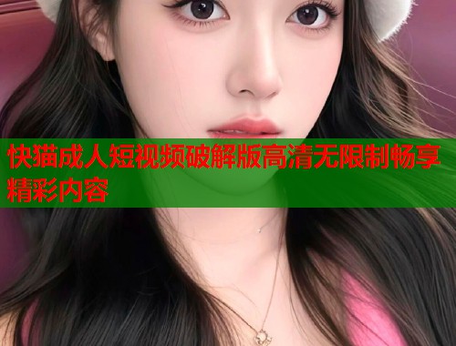 快猫成人短视频破解版高清无限制畅享精彩内容  第2张