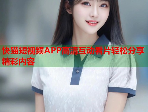 快猫短视频APP高清互动看片轻松分享精彩内容  第1张