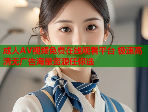 成人AV视频免费在线观看平台 极速高清无广告海量资源任你选