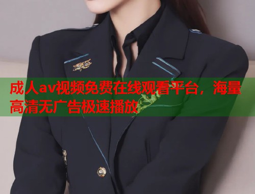 成人av视频免费在线观看平台，海量高清无广告极速播放