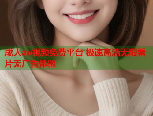 成人av视频免费平台 极速高清无限看片无广告体验  第1张