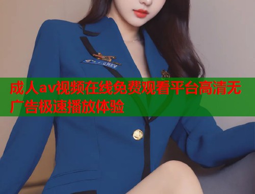 成人av视频在线免费观看平台高清无广告极速播放体验