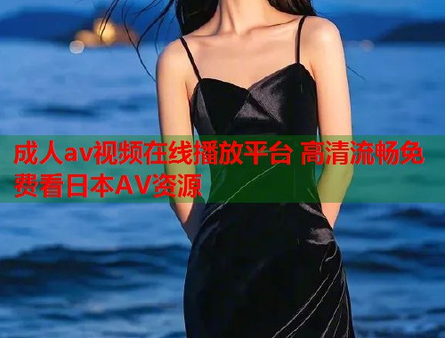 成人av视频在线播放平台 高清流畅免费看日本AV资源
