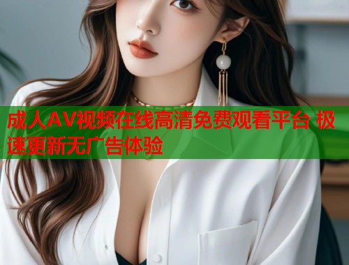 成人AV视频在线高清免费观看平台 极速更新无广告体验