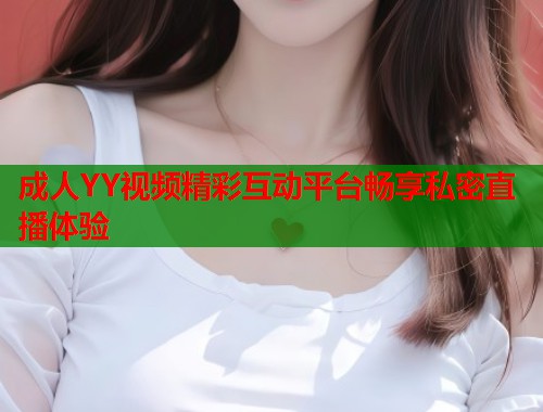 成人YY视频精彩互动平台畅享私密直播体验  第1张
