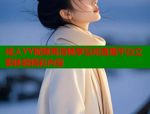 成人YY视频高清畅享互动直播平台立即体验精彩内容  第1张