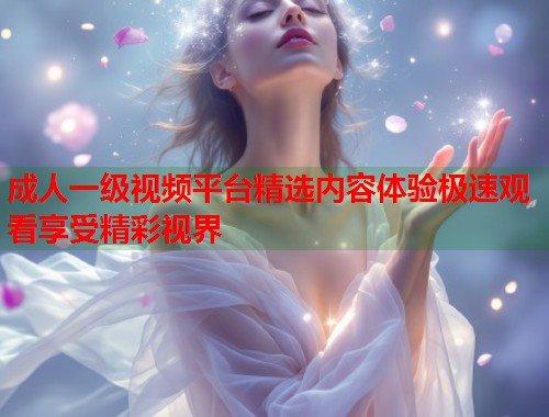 成人一级视频平台精选内容体验极速观看享受精彩视界