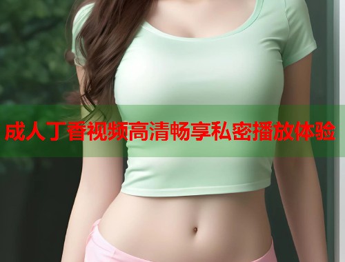 成人丁香视频高清畅享私密播放体验  第1张