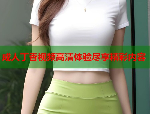 成人丁香视频高清体验尽享精彩内容
