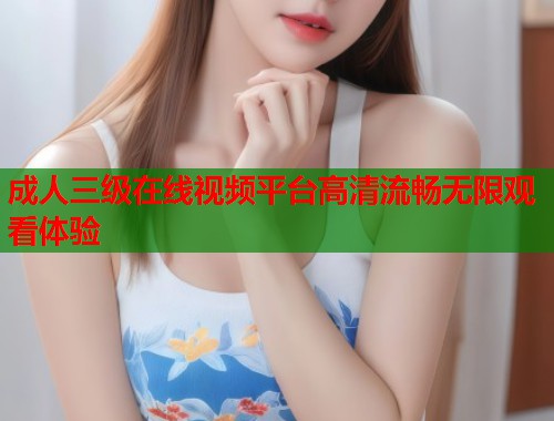 成人三级在线视频平台高清流畅无限观看体验  第1张