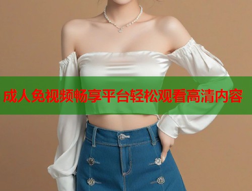 成人免视频畅享平台轻松观看高清内容  第1张
