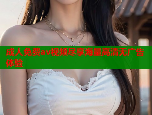成人免费av视频尽享海量高清无广告体验