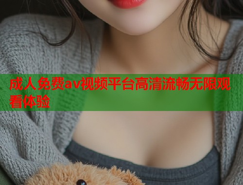 成人免费av视频平台高清流畅无限观看体验