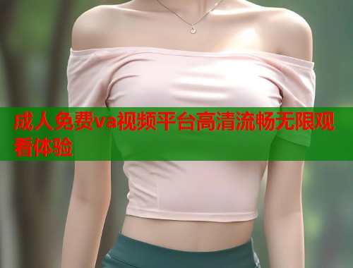 成人免费va视频平台高清流畅无限观看体验  第2张