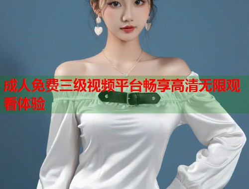 成人免费三级视频平台畅享高清无限观看体验  第2张