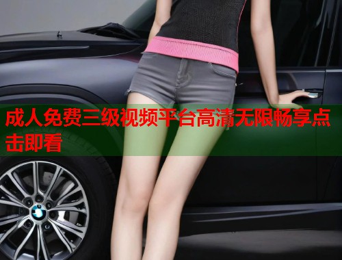 成人免费三级视频平台高清无限畅享点击即看