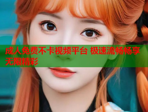 成人免费不卡视频平台 极速流畅畅享无限精彩