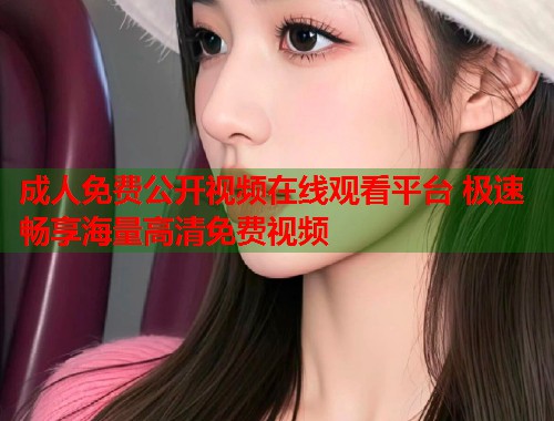 成人免费公开视频在线观看平台 极速畅享海量高清免费视频  第2张