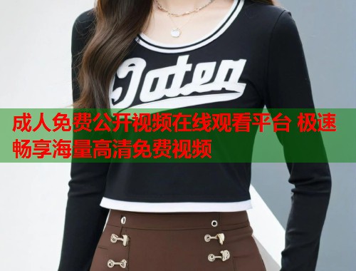 成人免费公开视频在线观看平台 极速畅享海量高清免费视频