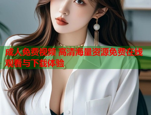 成人免费视频 高清海量资源免费在线观看与下载体验  第1张