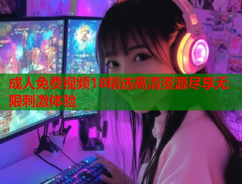 成人免费视频18精选高清资源尽享无限刺激体验