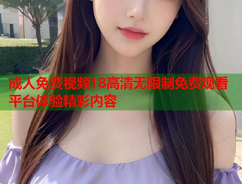 成人免费视频18高清无限制免费观看平台体验精彩内容  第1张