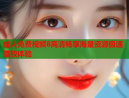 成人免费视频8高清畅享海量资源极速播放体验