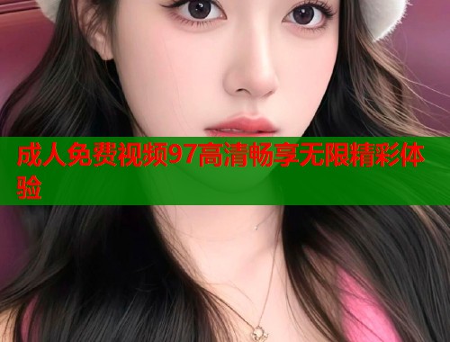 成人免费视频97高清畅享无限精彩体验