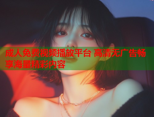成人免费视频播放平台 高清无广告畅享海量精彩内容  第1张