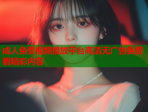 成人免费视频播放平台高清无广告免费看精彩内容  第1张