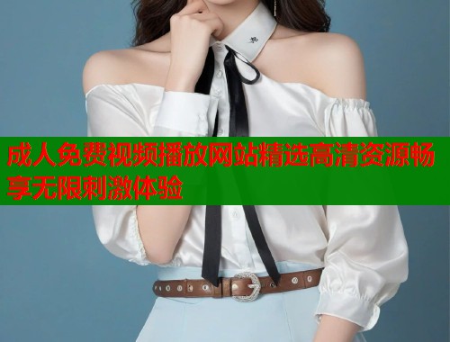 成人免费视频播放网站精选高清资源畅享无限刺激体验  第1张