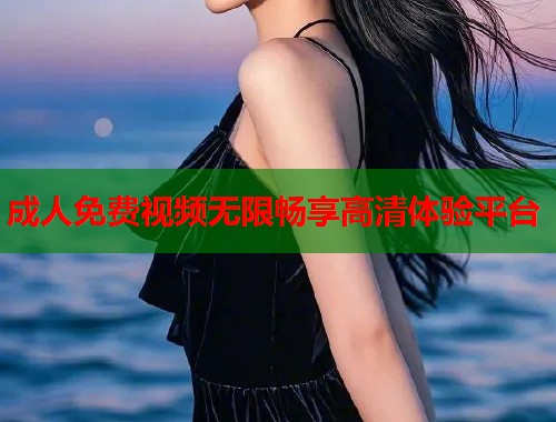 成人免费视频无限畅享高清体验平台