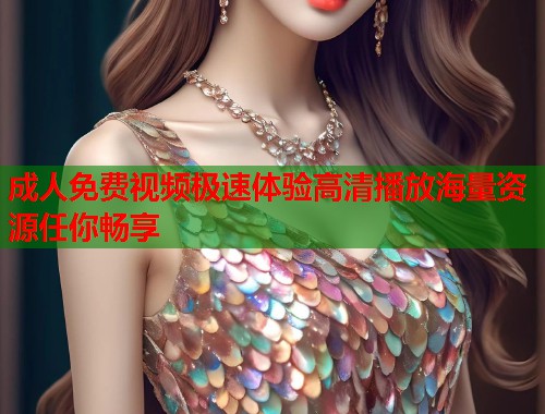 成人免费视频极速体验高清播放海量资源任你畅享