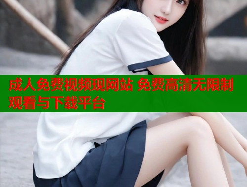 成人免费视频现网站 免费高清无限制观看与下载平台  第1张