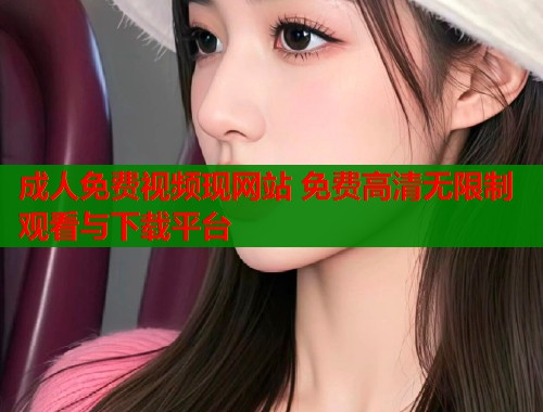 成人免费视频现网站 免费高清无限制观看与下载平台  第2张