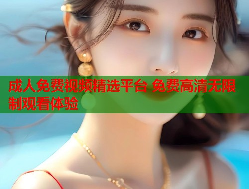 成人免费视频精选平台 免费高清无限制观看体验  第1张