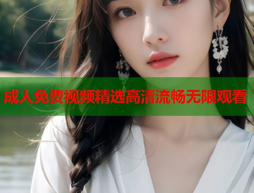 成人免费视频精选高清流畅无限观看