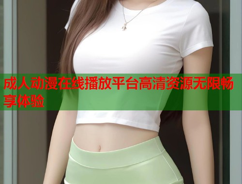 成人动漫在线播放平台高清资源无限畅享体验
