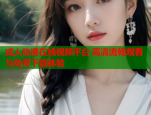 成人动漫在线视频平台 高清流畅观看与免费下载体验