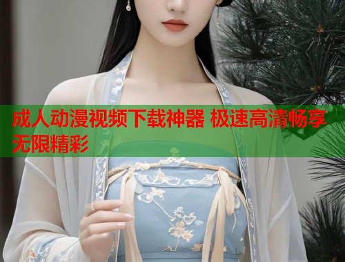 成人动漫视频下载神器 极速高清畅享无限精彩