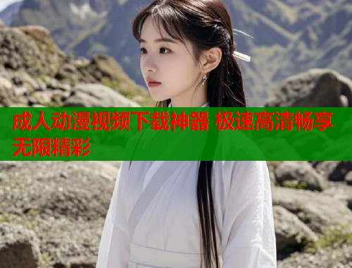 成人动漫视频下载神器 极速高清畅享无限精彩  第2张