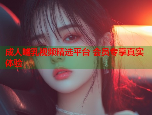 成人哺乳视频精选平台 会员专享真实体验  第1张