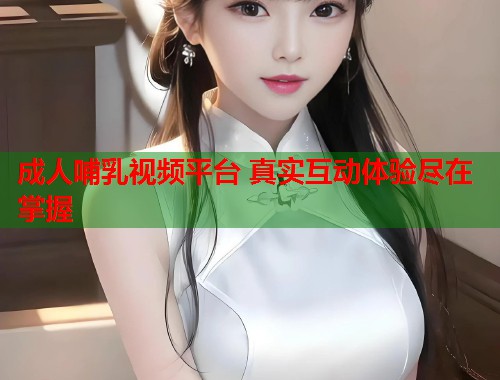 成人哺乳视频平台 真实互动体验尽在掌握