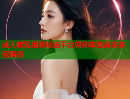 成人哺乳视频精选平台带你体验真实亲密瞬间  第1张