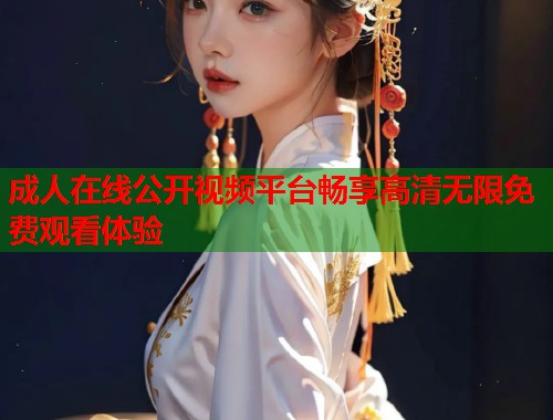 成人在线公开视频平台畅享高清无限免费观看体验  第2张