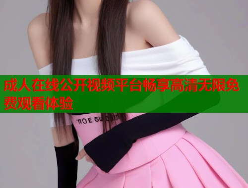 成人在线公开视频平台畅享高清无限免费观看体验  第1张